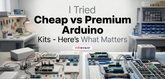 I Tried Cheap vs Premium Arduino Kits - Here’s What Matters