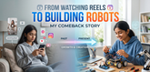From Watching Reels to Building Robots: My Comeback Story